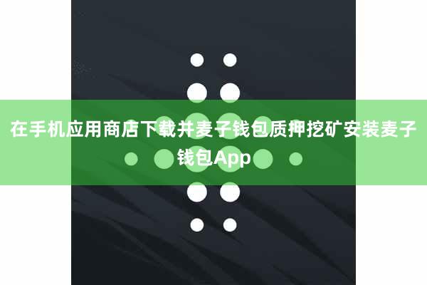 在手机应用商店下载并麦子钱包质押挖矿安装麦子钱包App