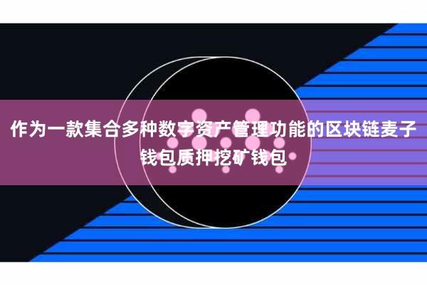 作为一款集合多种数字资产管理功能的区块链麦子钱包质押挖矿钱包