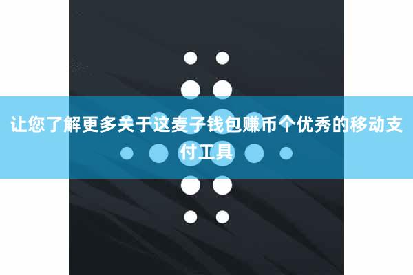让您了解更多关于这麦子钱包赚币个优秀的移动支付工具