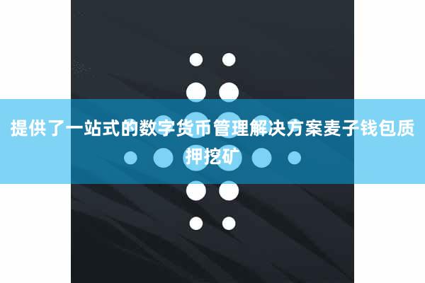 提供了一站式的数字货币管理解决方案麦子钱包质押挖矿