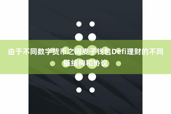 由于不同数字货币之间麦子钱包Defi理财的不同链结构和协议