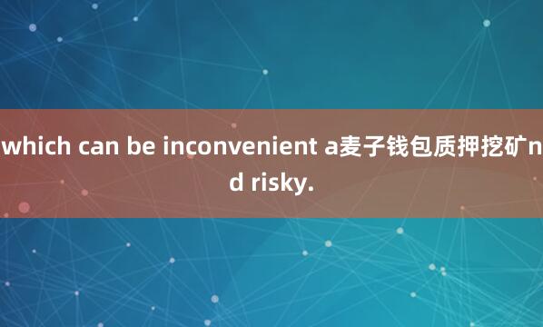 which can be inconvenient a麦子钱包质押挖矿nd risky.